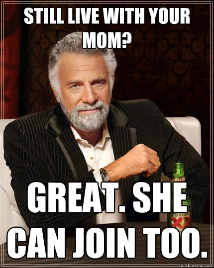 Still live with your mom? great. she can join too. - Still live with your mom? great. she can join too.  The Most Interesting Man In The World