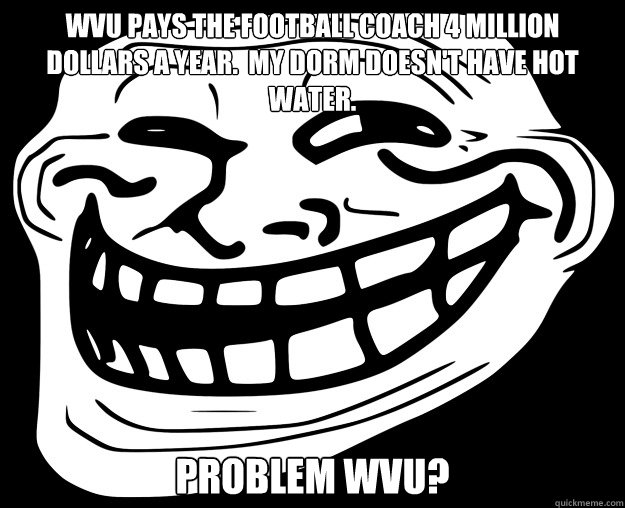 WVU PAYS THE FOOTBALL COACH 4 MILLION DOLLARS A YEAR.  MY DORM DOESN'T HAVE HOT WATER. PROBLEM WVU? - WVU PAYS THE FOOTBALL COACH 4 MILLION DOLLARS A YEAR.  MY DORM DOESN'T HAVE HOT WATER. PROBLEM WVU?  Trollface