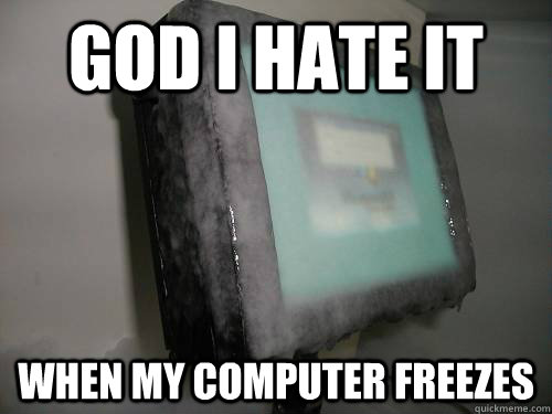 GOD I HATE IT WHEN MY COMPUTER FREEZES - GOD I HATE IT WHEN MY COMPUTER FREEZES  LKJHGJGHC