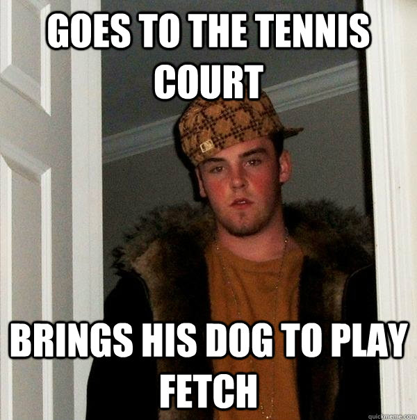 Goes to the tennis court brings his dog to play fetch  Scumbag Steve