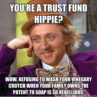 you're a trust fund hippie? wow, refusing to wash your vinegary crotch when your family owns the patent to soap is so rebellious.  Condescending Wonka