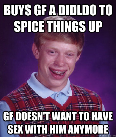 Buys gf a didldo to spice things up gf doesn't want to have sex with him anymore  Bad Luck Brian