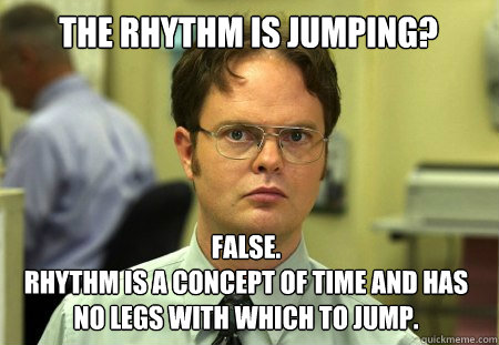 The rhythm is jumping? False. 
Rhythm is a concept of time and has no legs with which to jump.  Dwight