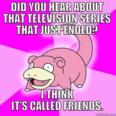 DID YOU HEAR ABOUT THAT TELEVISION SERIES THAT JUST ENDED? I THINK IT'S CALLED FRIENDS. Slowpoke