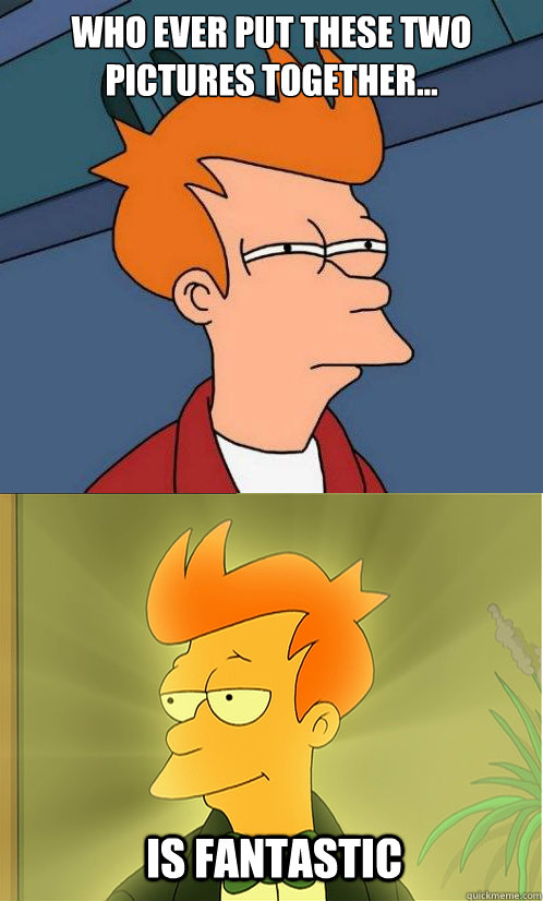 Who ever put these two pictures together...   is fantastic  Enlightened Fry