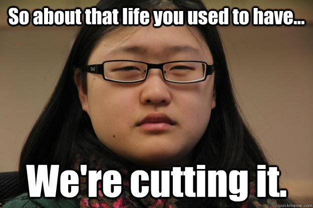 So about that life you used to have... We're cutting it.  Eunice