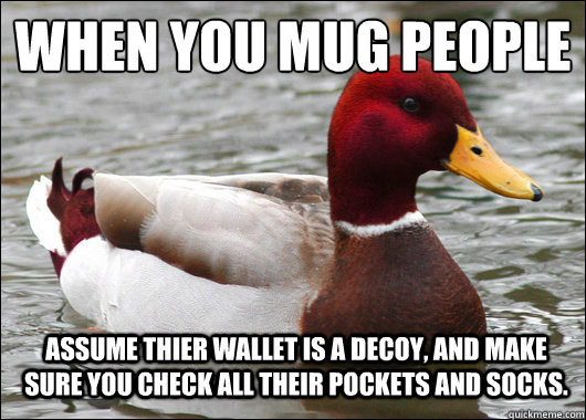 When you mug people
 Assume thier wallet is a decoy, and make sure you check all their pockets and socks.  Malicious Advice Mallard