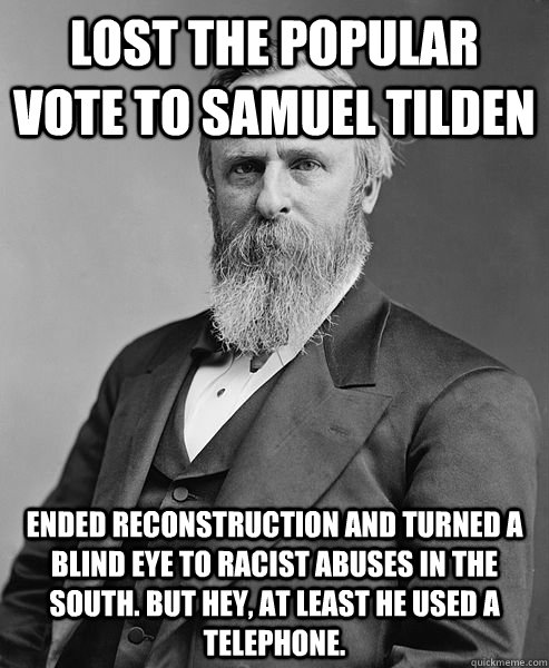 Lost the popular vote to Samuel Tilden Ended Reconstruction and turned a blind eye to racist abuses in the South. But hey, at least he used a telephone.  hip rutherford b hayes