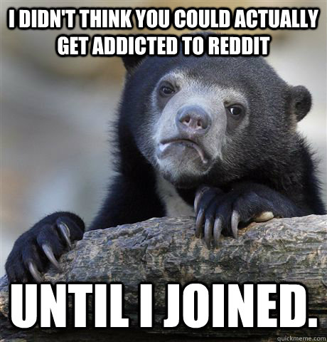 I didn't think you could actually get addicted to reddit Until I Joined. - I didn't think you could actually get addicted to reddit Until I Joined.  Confession Bear