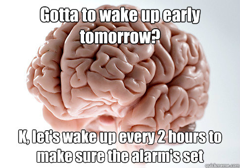 Gotta to wake up early tomorrow? K, let's wake up every 2 hours to make sure the alarm's set   Scumbag Brain