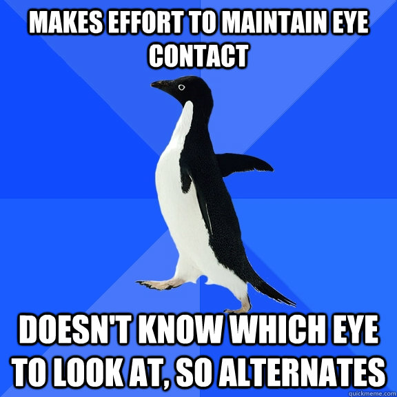 Makes effort to maintain eye contact doesn't know which eye to look at, so alternates  Socially Awkward Penguin