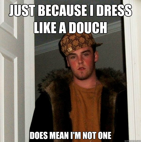 Just because I dress Like a douch Does mean I'm not one  Scumbag Steve