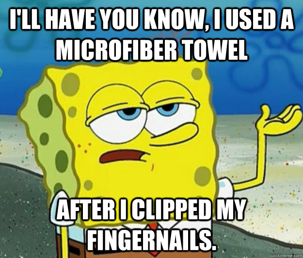 I'll have you know, i used a microfiber towel after I clipped my fingernails. - I'll have you know, i used a microfiber towel after I clipped my fingernails.  Tough Spongebob