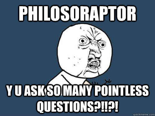 philosoraptor y u ask so many pointless questions?!!?!  Y U No