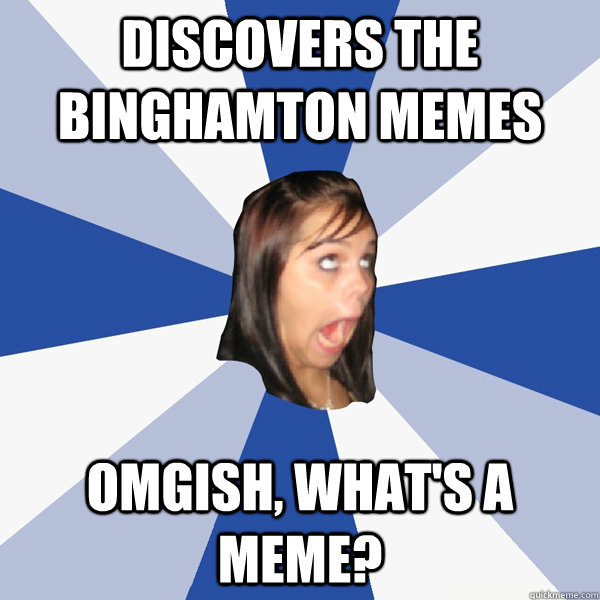 Discovers the Binghamton Memes OMGISH, what's a meme? - Discovers the Binghamton Memes OMGISH, what's a meme?  Annoying Facebook Girl