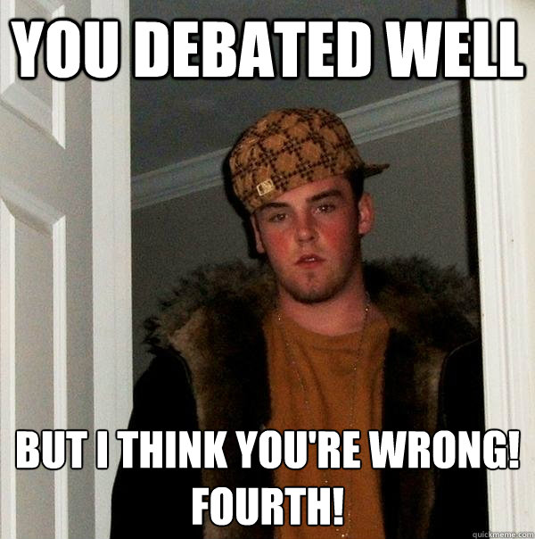 You debated well But I think you're wrong!
Fourth! - You debated well But I think you're wrong!
Fourth!  Scumbag Steve