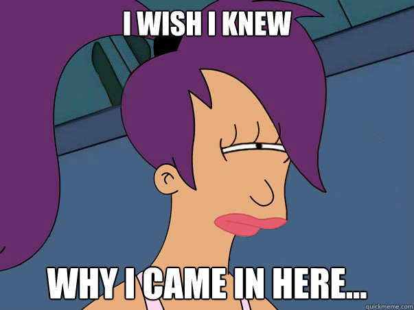 I wish I knew why I came in here...  Leela Futurama