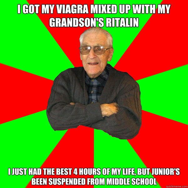 I got my viagra mixed up with my grandson's ritalin I just had the best 4 hours of my life, but Junior's been suspended from middle school  Bachelor Grandpa