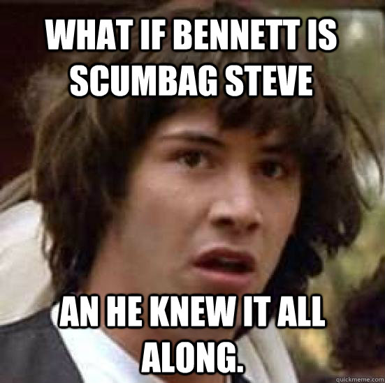 what if bennett is scumbag steve an he knew it all along.   conspiracy keanu