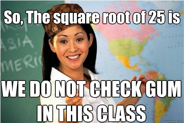 So, The square root of 25 is WE DO NOT CHECK GUM IN THIS CLASS  Scumbag Teacher