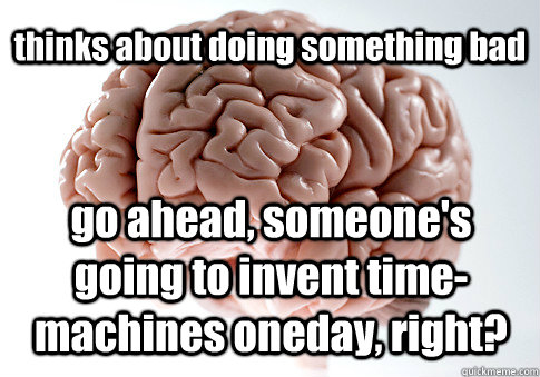 thinks about doing something bad go ahead, someone's going to invent time-machines oneday, right?   Scumbag Brain