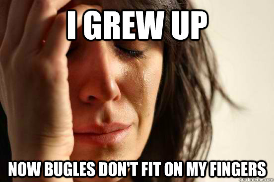 I grew up now bugles don't fit on my fingers  First World Problems