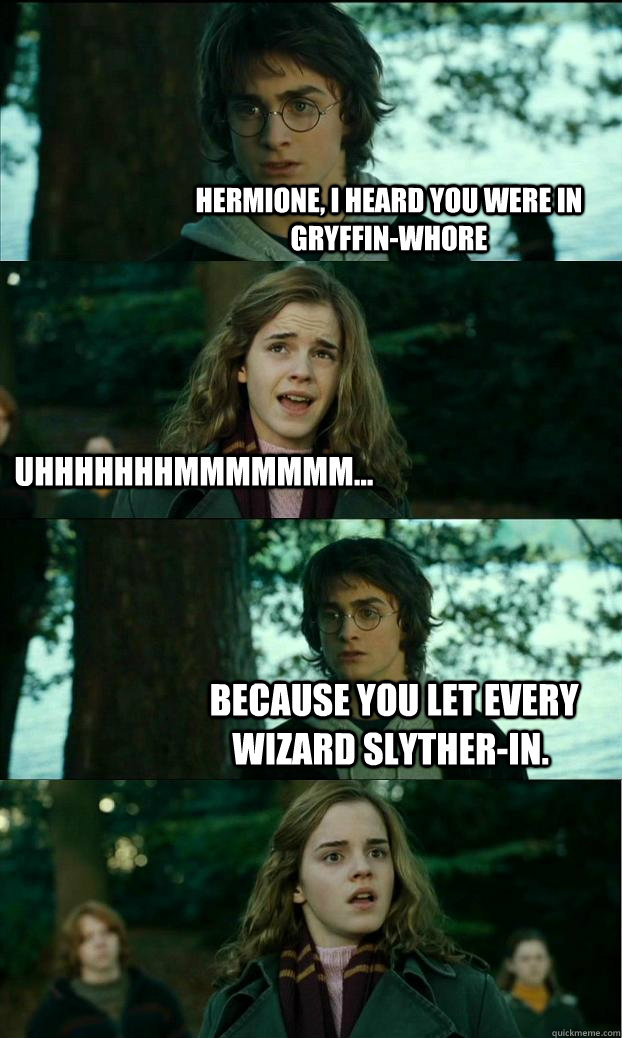 Hermione, I heard you were in Gryffin-whore UHHHHHHHMMMMMMM...  because you let every wizard slyther-in. - Hermione, I heard you were in Gryffin-whore UHHHHHHHMMMMMMM...  because you let every wizard slyther-in.  HornyHarry