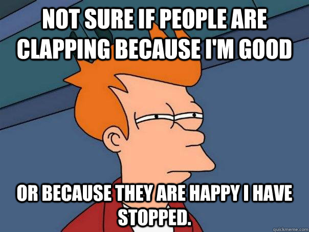 Not sure if people are clapping because I'm good Or because they are happy I have stopped. - Not sure if people are clapping because I'm good Or because they are happy I have stopped.  Futurama Fry