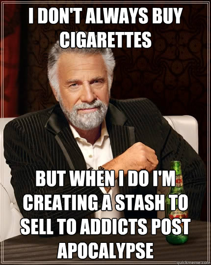 I don't always buy cigarettes But when I do I'm creating a stash to sell to addicts post apocalypse   The Most Interesting Man In The World