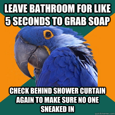 Leave bathroom for like 5 seconds to grab soap Check behind shower curtain again to make sure no one sneaked in - Leave bathroom for like 5 seconds to grab soap Check behind shower curtain again to make sure no one sneaked in  Paranoid Parrot