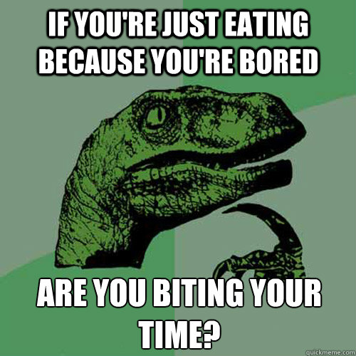 If you're just eating because you're bored are you biting your time?  Philosoraptor