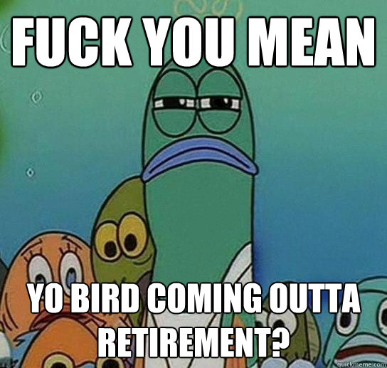 Fuck you mean YO BIRD coming outta retirement?   Serious fish SpongeBob