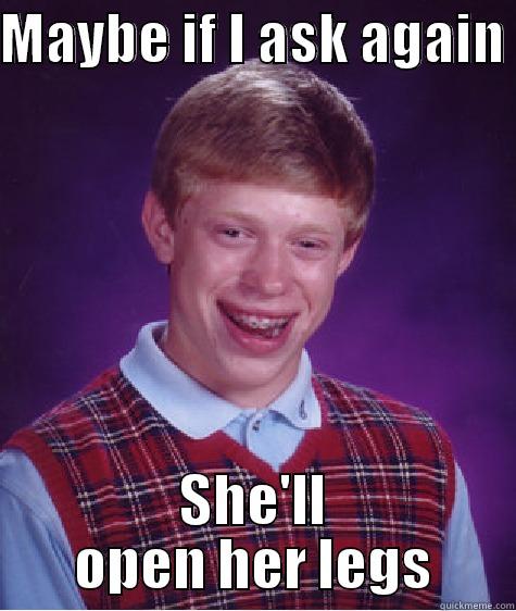 oPEN LEGS - MAYBE IF I ASK AGAIN  SHE'LL OPEN HER LEGS Bad Luck Brian