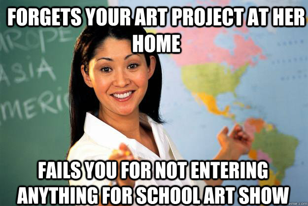 Forgets your art project at her home Fails you for not entering anything for school art show  Unhelpful High School Teacher