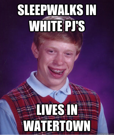 Sleepwalks in white PJ's Lives in watertown  Bad Luck Brian