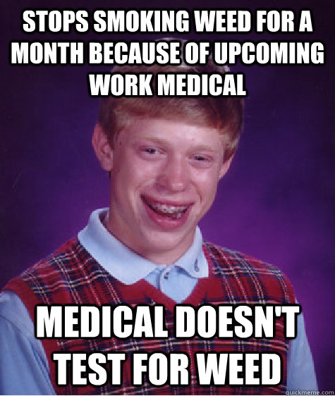 stops smoking weed for a month because of upcoming work medical medical doesn't test for weed  Bad Luck Brian