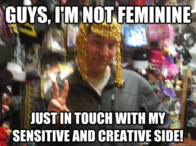 Guys, I'm not feminine  Just in touch with my sensitive and creative side!  - Guys, I'm not feminine  Just in touch with my sensitive and creative side!   Girly Alex