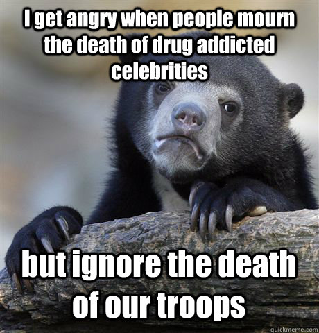 I get angry when people mourn the death of drug addicted celebrities  but ignore the death of our troops - I get angry when people mourn the death of drug addicted celebrities  but ignore the death of our troops  Confession Bear