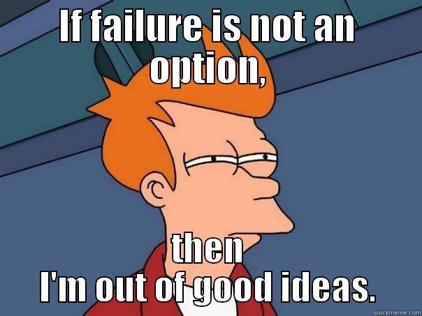 failure option - IF FAILURE IS NOT AN OPTION, THEN I'M OUT OF GOOD IDEAS. Futurama Fry