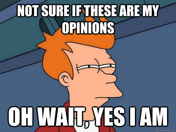 Not sure if these are my opinions oh wait, yes i am  Futurama Fry