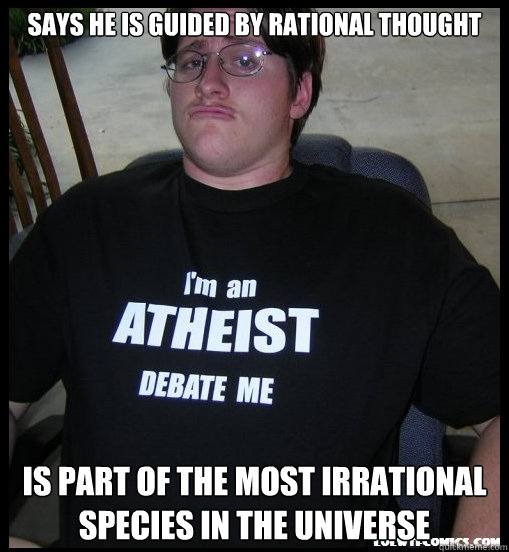 Says he is guided by rational thought Is part of the most irrational species in the universe - Says he is guided by rational thought Is part of the most irrational species in the universe  Scumbag Atheist