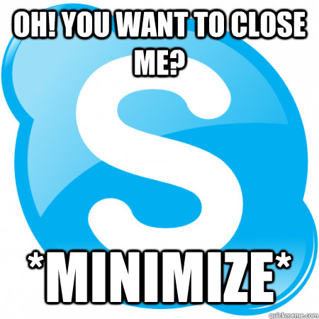oh! you want to close me? *minimize* - oh! you want to close me? *minimize*  Scumbag Skype