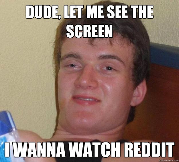 Dude, let me see the screen i wanna watch reddit  10 Guy