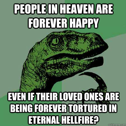 People in heaven are forever happy Even if their loved ones are being forever tortured in eternal hellfire?  Philosoraptor