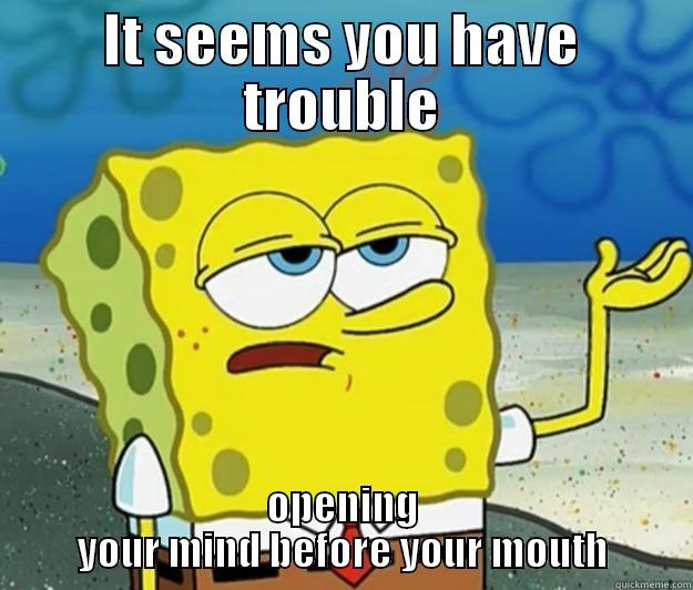 IT SEEMS YOU HAVE TROUBLE OPENING YOUR MIND BEFORE YOUR MOUTH Tough Spongebob