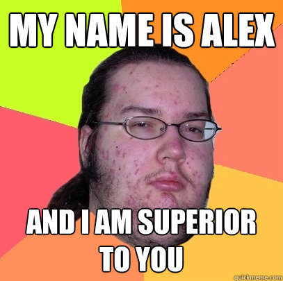 My name is alex and i am superior to you  Butthurt Dweller