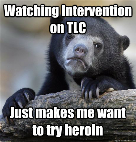 Watching Intervention on TLC  Just makes me want to try heroin  Confession Bear