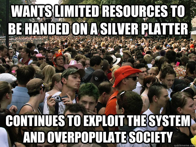 wants limited resources to be handed on a silver platter continues to exploit the system and overpopulate society - wants limited resources to be handed on a silver platter continues to exploit the system and overpopulate society  Dumb Society