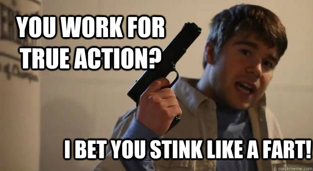 You work for True Action? I bet you stink like a fart!  Krispy Kreme