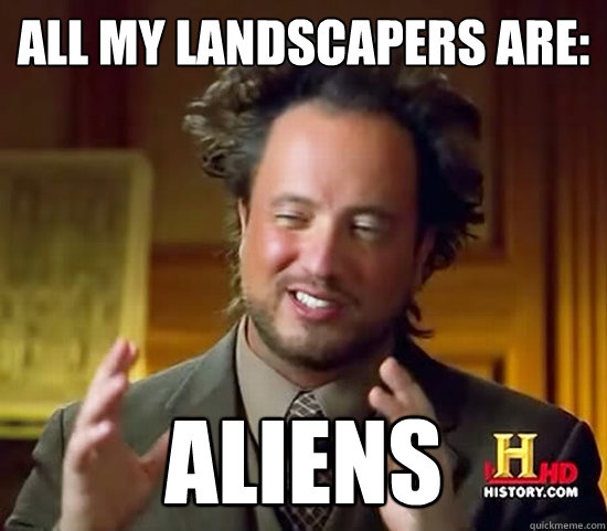 All my landscapers are: aliens  Ancient Aliens